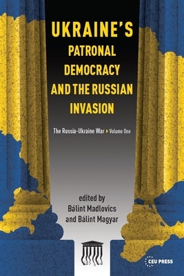 Ukraine's Patronal Democracy and the Russian Invasion: The Russia-Ukraine War, Volume One by Madlovics, Bálint