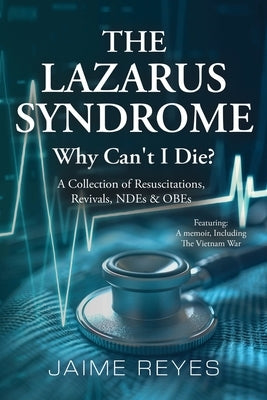 The Lazarus Syndrome: Why Can't I Die? A Collection of Resuscitations, Revivals, NDEs & OBEs Featuring: A Memoir, Including the Vietnam War by Reyes, Jaime