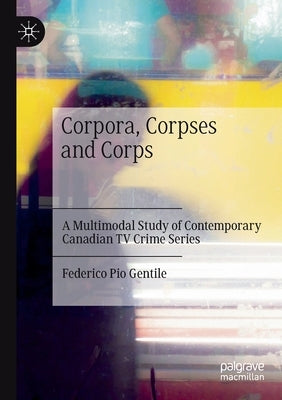 Corpora, Corpses and Corps: A Multimodal Study of Contemporary Canadian TV Crime Series by Gentile, Federico Pio