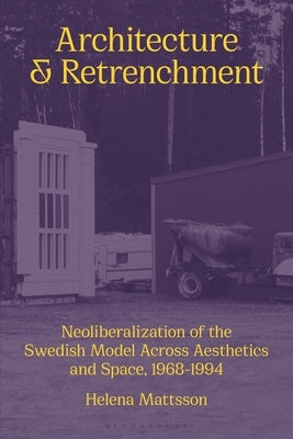 Architecture and Retrenchment: Neoliberalization of the Swedish Model Across Aesthetics and Space, 1968-1994 by Mattsson, Helena