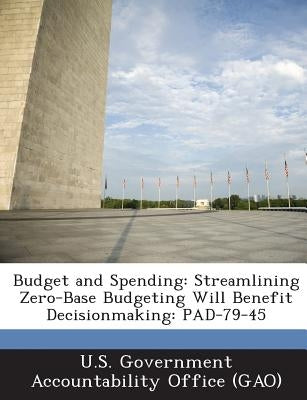 Budget and Spending: Streamlining Zero-Base Budgeting Will Benefit Decisionmaking: Pad-79-45 by U. S. Government Accountability Office (