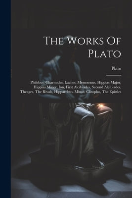 The Works Of Plato: Philebus, Charmides, Laches, Menexenus, Hippias Major, Hippias Minor, Ion, First Alcibiades, Second Alcibiades, Theage by Plato