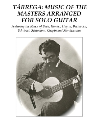 Tárrega: Music of the Masters Arranged for Solo Guitar: Featuring the Music of Bach, Handel, Haydn, Beethoven, Schubert, Schuma by Tárrega, Francisco