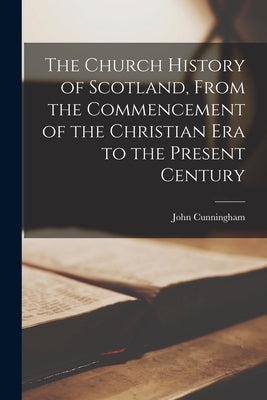 The Church History of Scotland, From the Commencement of the Christian era to the Present Century by Cunningham, John