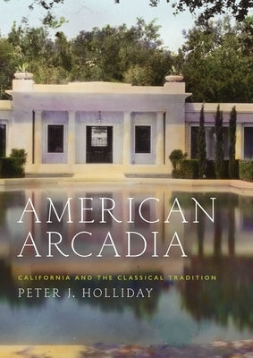 American Arcadia: California and the Classical Tradition by Holliday, Peter J.