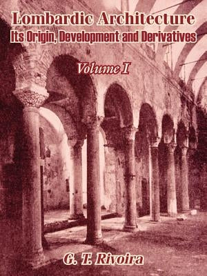 Lombardic Architecture: Its Origin, Development and Derivatives (Volume I) by Rivoira, G. T.