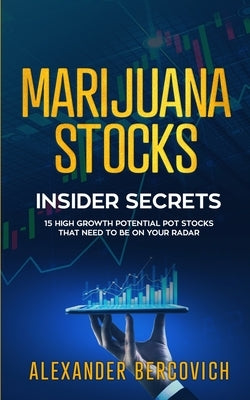 Marijuana Stocks Insider Secrets - 15 High Growth Potential Pot Stocks That Need to Be on Your Radar by Bercovich, Alexander