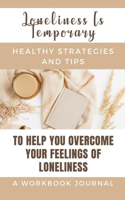 Loneliness Is Temporary - Healthy Strategies And Tips To Help You Overcome Your Feelings Of Loneliness A Workbook: Journal by Rebekah