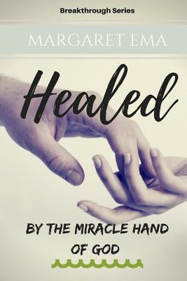 Healed - By the Miracle hand of GOD: "Healing always comes" by Ema, Margaret Ema