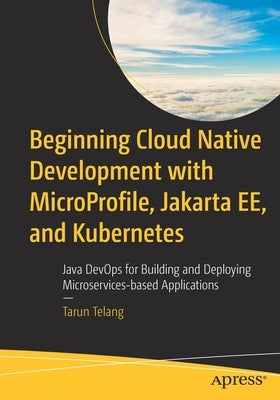 Beginning Cloud Native Development with Microprofile, Jakarta Ee, and Kubernetes: Java Devops for Building and Deploying Microservices-Based Applicati by Telang, Tarun