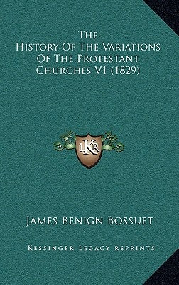 The History Of The Variations Of The Protestant Churches V1 (1829) by Bossuet, James Benign