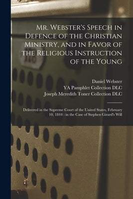 Mr. Webster's Speech in Defence of the Christian Ministry, and in Favor of the Religious Instruction of the Young: Delivered in the Supreme Court of t by Webster, Daniel 1782-1852