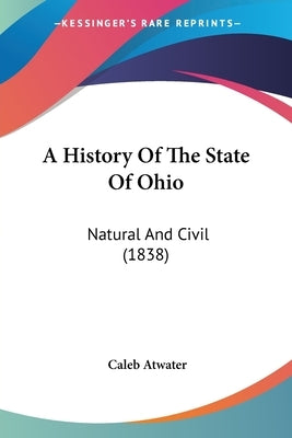 A History Of The State Of Ohio: Natural And Civil (1838) by Atwater, Caleb