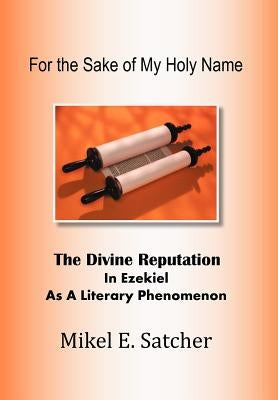 For the Sake of My Holy Name: The Divine Reputation in Ezekiel as a Literary Phenomenon by Satcher, Mikel E.