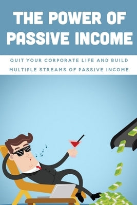 The Power Of Passive Income: Quit Your Corporate Life And Build Multiple Streams Of Passive Income: Beginner Passive Income by Snowdy, Silas