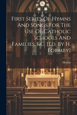 First Series Of Hymns And Songs For The Use Of Catholic Schools And Families, &c. [ed. By H. Formby] by Hymns