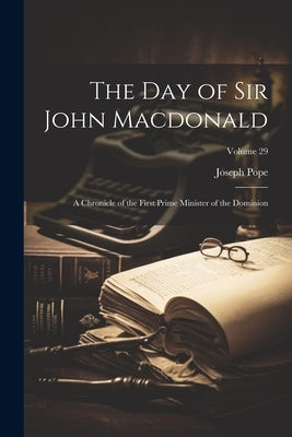 The day of Sir John Macdonald: A Chronicle of the First Prime Minister of the Dominion; Volume 29 by Pope, Joseph