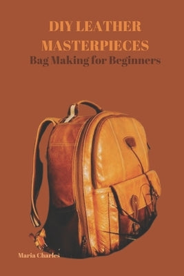 DIY Leather Masterpieces: Bag Making for Beginners by Charles, Maria