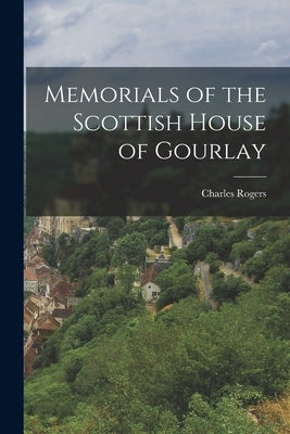 Memorials of the Scottish House of Gourlay by Rogers, Charles