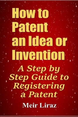 How to Patent an Idea or Invention: A Step by Step Guide to Registering a Patent by Liraz, Meir