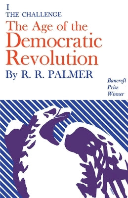 Age of the Democratic Revolution: A Political History of Europe and America, 1760-1800, Volume 1: The Challenge by Palmer, R. R.