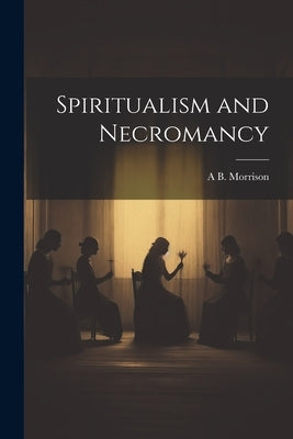 Spiritualism and Necromancy by Morrison, A. B.