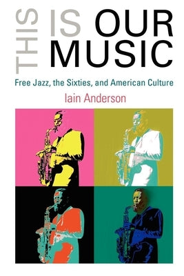 This Is Our Music: Free Jazz, the Sixties, and American Culture by Anderson, Iain