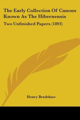 The Early Collection Of Canons Known As The Hibernensis: Two Unfinished Papers (1893) by Bradshaw, Henry