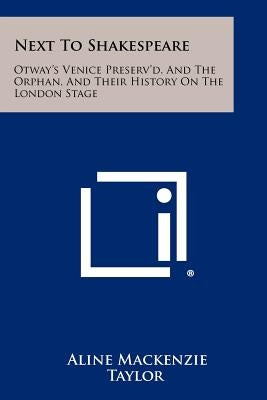 Next to Shakespeare: Otway's Venice Preserv'd, and the Orphan, and Their History on the London Stage by Taylor, Aline MacKenzie