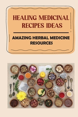 Healing Medicinal Recipes Ideas: Amazing Herbal Medicine Resources: List Of Herbal Medicines And Their Uses by Friske, Gregorio