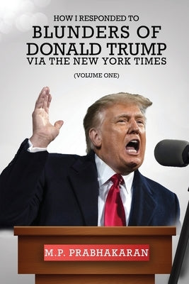 How I Responded to Blunders of Donald Trump via The New York Times: Volume One by Prabhakaran, M. P.