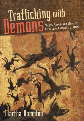 Trafficking with Demons: Magic, Ritual, and Gender from Late Antiquity to 1000 by Rampton, Martha