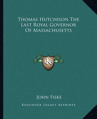 Thomas Hutchison The Last Royal Governor Of Massachusetts by Fiske, John