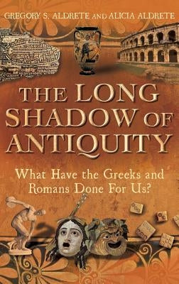 The Long Shadow of Antiquity: What Have the Greeks and Romans Done for Us? by Aldrete, Gregory S.