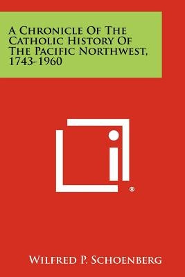 A Chronicle of the Catholic History of the Pacific Northwest, 1743-1960 by Schoenberg, Wilfred P.