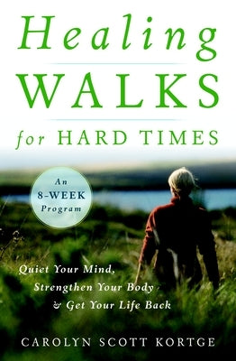 Healing Walks for Hard Times: Quiet Your Mind, Strengthen Your Body, and Get Your Life Back by Kortge, Carolyn Scott