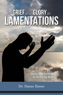 Grief and Glory in Lamentations: Seeking Hope and Healing for the Grieving Heart by Emory, Danny