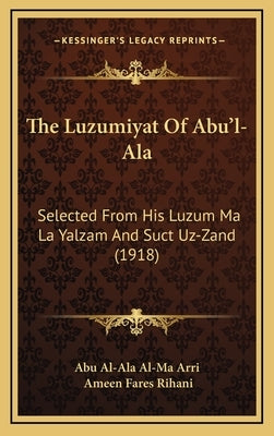 The Luzumiyat Of Abu'l-Ala: Selected From His Luzum Ma La Yalzam And Suct Uz-Zand (1918) by Abu Al-Ala Al-Ma Arri