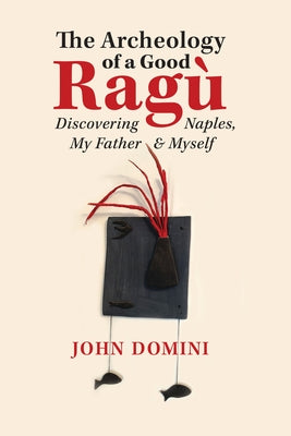 The Archeology of a Good Ragù: Discovering Naples, My Father and Myselfvolume 36 by Domini, John