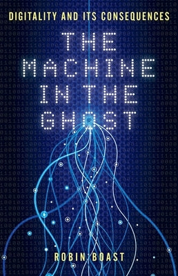 The Machine in the Ghost: Digitality and Its Consequences by Boast, Robin