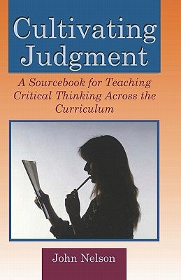 Cultivating Judgment: A Sourcebook for Teaching Critical Thinking Across the Curriculum by Nelson, John