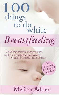 100 Things to do while Breastfeeding by Addey, Melissa