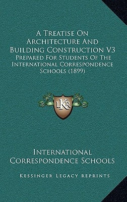 A Treatise on Architecture and Building Construction V3: Prepared for Students of the International Correspondence Schools (1899) by International Correspondence Schools