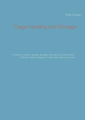 Cargo Handling and Stowage: A Guide for Loading, Handling, Stowage, Securing, and Transportation of Different Types of Cargoes, Except Liquid Carg by Grunau, Peter