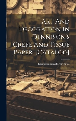 Art And Decoration In Dennison's Crepe And Tissue Paper. [catalog] by Co, Dennison Manufacturing