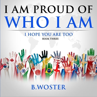 I Am Proud of Who I Am: I hope you are too (Book Three) by Woster, B.