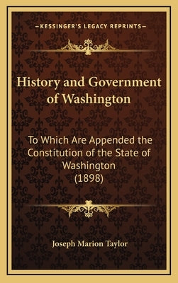 History and Government of Washington: To Which Are Appended the Constitution of the State of Washington (1898) by Taylor, Joseph Marion