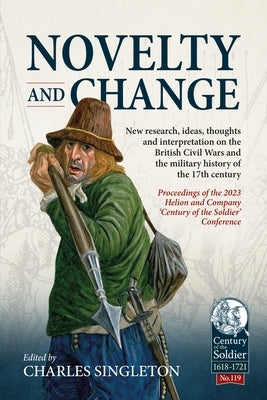 Novelty and Change: New Research, Ideas, Thoughts and Interpretation on the British Civil Wars and the Military History of the 17th Centur by Singleton, Charles