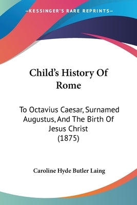 Child's History Of Rome: To Octavius Caesar, Surnamed Augustus, And The Birth Of Jesus Christ (1875) by Laing, Caroline Hyde Butler