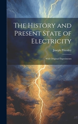 The History and Present State of Electricity: With Original Experiments by Priestley, Joseph